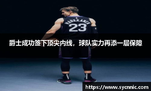 爵士成功签下顶尖内线，球队实力再添一层保障