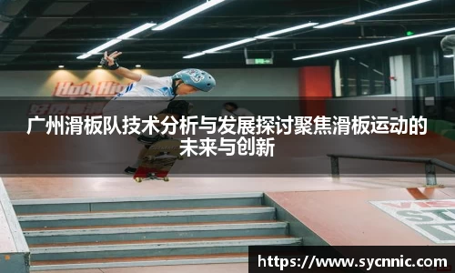 广州滑板队技术分析与发展探讨聚焦滑板运动的未来与创新