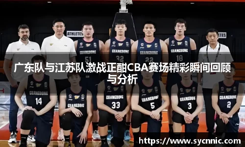 广东队与江苏队激战正酣CBA赛场精彩瞬间回顾与分析