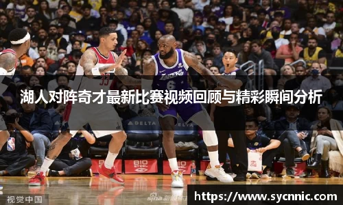 湖人对阵奇才最新比赛视频回顾与精彩瞬间分析