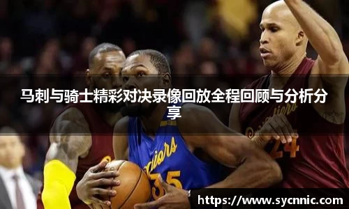 马刺与骑士精彩对决录像回放全程回顾与分析分享