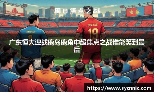 广东恒大迎战鹿岛鹿角中超焦点之战谁能笑到最后