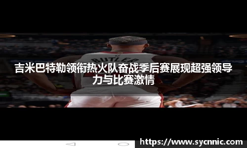吉米巴特勒领衔热火队奋战季后赛展现超强领导力与比赛激情