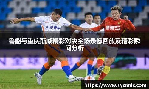 鲁能与重庆斯威精彩对决全场录像回放及精彩瞬间分析